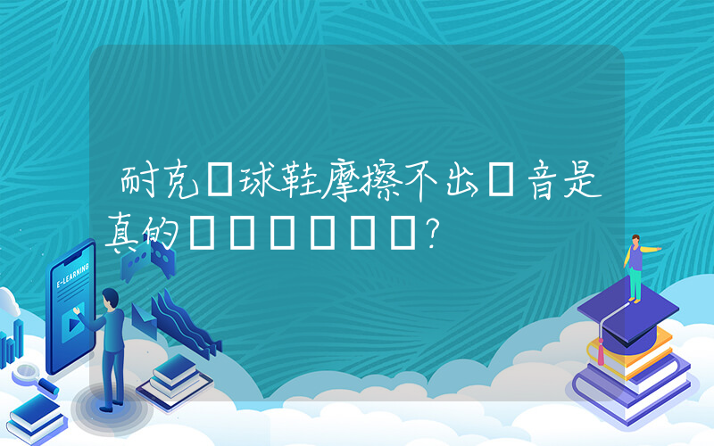 耐克籃球鞋摩擦不出聲音是真的嗎？插圖